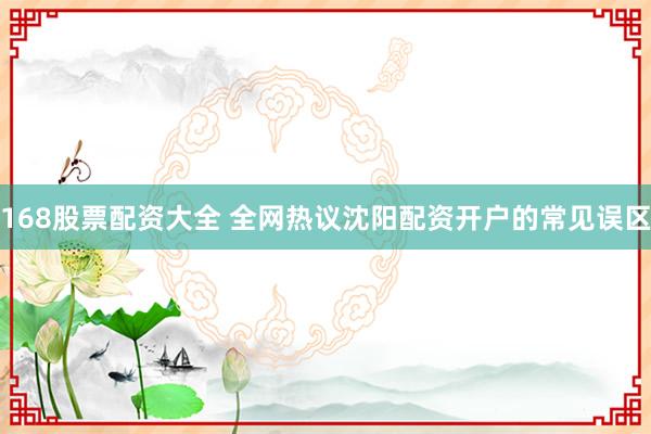 168股票配资大全 全网热议沈阳配资开户的常见误区