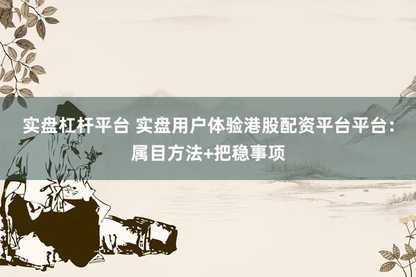 实盘杠杆平台 实盘用户体验港股配资平台平台:属目方法+把稳事项