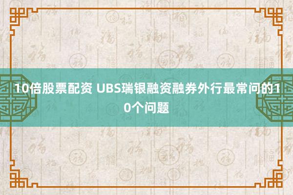 10倍股票配资 UBS瑞银融资融券外行最常问的10个问题